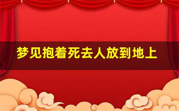 梦见抱着死去人放到地上