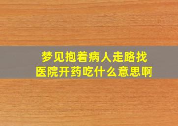 梦见抱着病人走路找医院开药吃什么意思啊