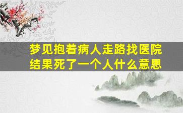 梦见抱着病人走路找医院结果死了一个人什么意思