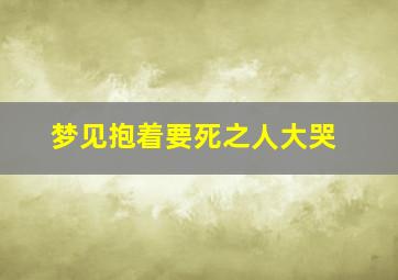 梦见抱着要死之人大哭