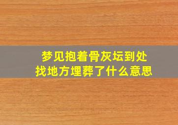 梦见抱着骨灰坛到处找地方埋葬了什么意思