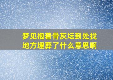 梦见抱着骨灰坛到处找地方埋葬了什么意思啊