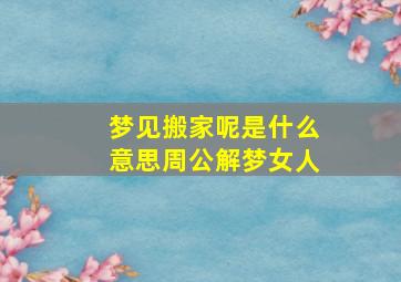 梦见搬家呢是什么意思周公解梦女人