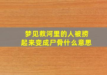 梦见救河里的人被捞起来变成尸骨什么意思