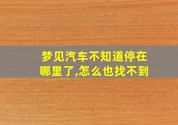 梦见汽车不知道停在哪里了,怎么也找不到