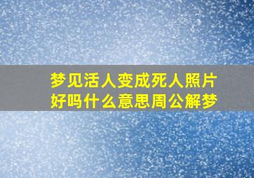 梦见活人变成死人照片好吗什么意思周公解梦