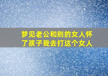 梦见老公和别的女人怀了孩子我去打这个女人