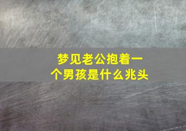 梦见老公抱着一个男孩是什么兆头