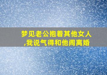 梦见老公抱着其他女人,我说气得和他闹离婚