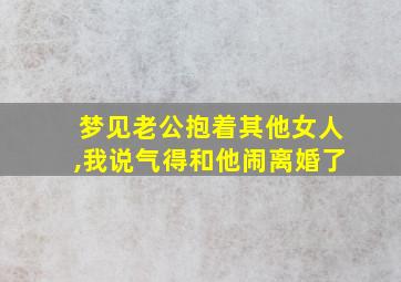 梦见老公抱着其他女人,我说气得和他闹离婚了