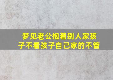 梦见老公抱着别人家孩子不看孩子自己家的不管