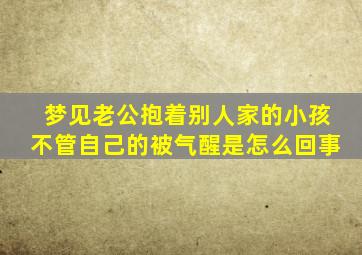 梦见老公抱着别人家的小孩不管自己的被气醒是怎么回事