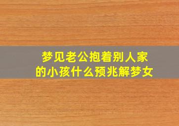 梦见老公抱着别人家的小孩什么预兆解梦女