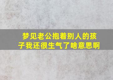 梦见老公抱着别人的孩子我还很生气了啥意思啊