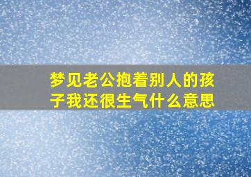 梦见老公抱着别人的孩子我还很生气什么意思