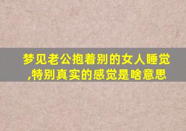 梦见老公抱着别的女人睡觉,特别真实的感觉是啥意思