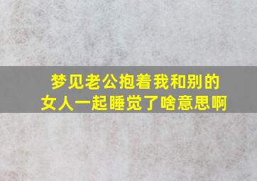 梦见老公抱着我和别的女人一起睡觉了啥意思啊