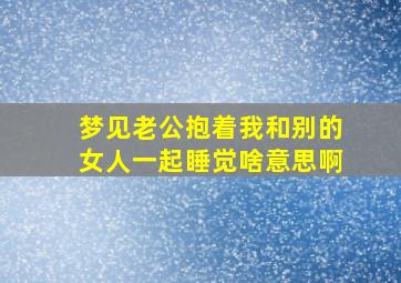 梦见老公抱着我和别的女人一起睡觉啥意思啊