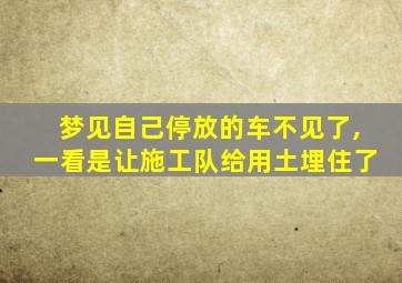 梦见自己停放的车不见了,一看是让施工队给用土埋住了