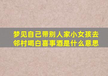 梦见自己带别人家小女孩去邻村喝白喜事酒是什么意思