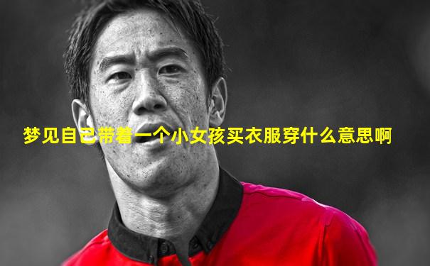梦见自己带着一个小女孩买衣服穿什么意思啊