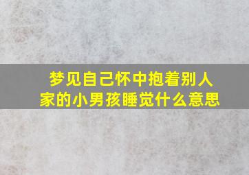 梦见自己怀中抱着别人家的小男孩睡觉什么意思