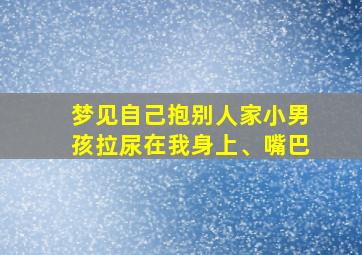 梦见自己抱别人家小男孩拉尿在我身上、嘴巴