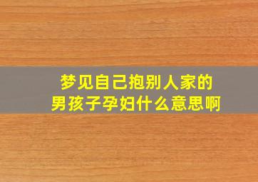 梦见自己抱别人家的男孩子孕妇什么意思啊