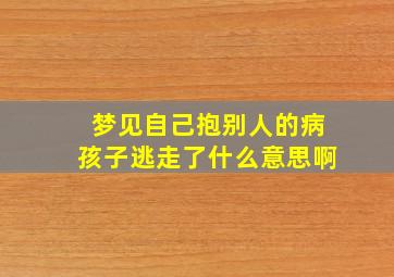 梦见自己抱别人的病孩子逃走了什么意思啊