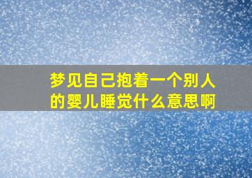 梦见自己抱着一个别人的婴儿睡觉什么意思啊