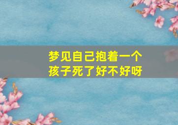 梦见自己抱着一个孩子死了好不好呀