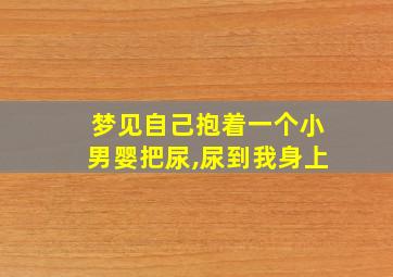 梦见自己抱着一个小男婴把尿,尿到我身上