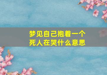 梦见自己抱着一个死人在哭什么意思