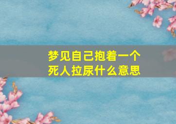 梦见自己抱着一个死人拉尿什么意思