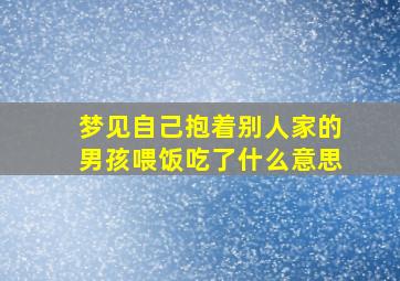 梦见自己抱着别人家的男孩喂饭吃了什么意思