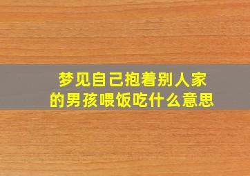 梦见自己抱着别人家的男孩喂饭吃什么意思