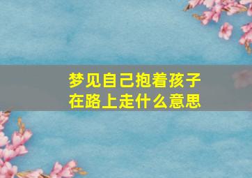 梦见自己抱着孩子在路上走什么意思