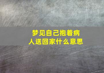 梦见自己抱着病人送回家什么意思