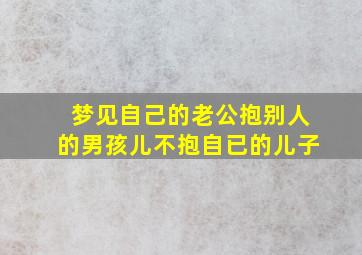 梦见自己的老公抱别人的男孩儿不抱自已的儿子