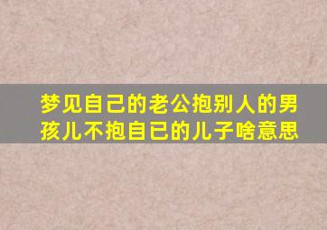 梦见自己的老公抱别人的男孩儿不抱自已的儿子啥意思