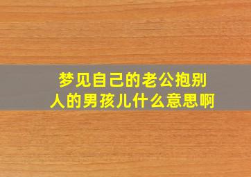 梦见自己的老公抱别人的男孩儿什么意思啊