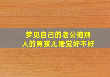 梦见自己的老公抱别人的男孩儿睡觉好不好