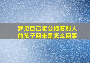 梦见自己老公抱着别人的孩子回来是怎么回事