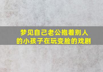 梦见自己老公抱着别人的小孩子在玩变脸的戏剧