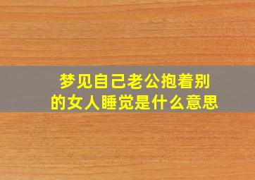 梦见自己老公抱着别的女人睡觉是什么意思