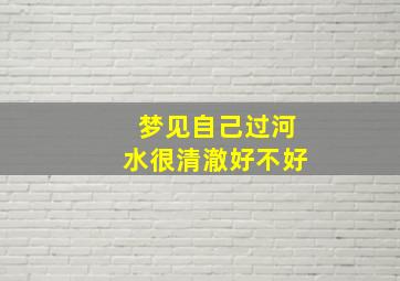 梦见自己过河水很清澈好不好