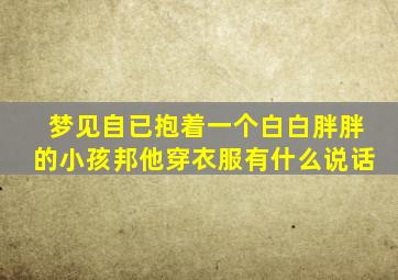 梦见自已抱着一个白白胖胖的小孩邦他穿衣服有什么说话