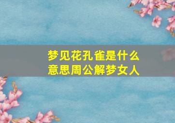 梦见花孔雀是什么意思周公解梦女人