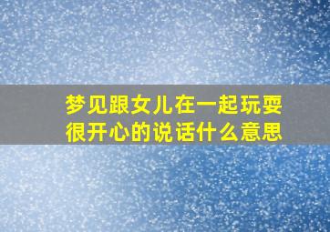 梦见跟女儿在一起玩耍很开心的说话什么意思