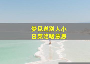 梦见送别人小白菜吃啥意思